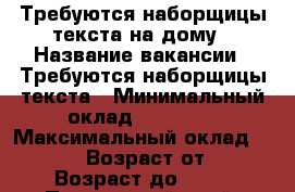 Требуются наборщицы текста на дому › Название вакансии ­ Требуются наборщицы текста › Минимальный оклад ­ 30 000 › Максимальный оклад ­ 40 000 › Возраст от ­ 18 › Возраст до ­ 60 - Приморский край, Артем г. Работа » Вакансии   . Приморский край,Артем г.